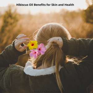 Hibiscus Oil Benefits for Skin and Health